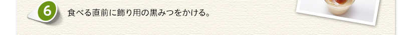 食べる直前に飾り用の黒みつをかける。
