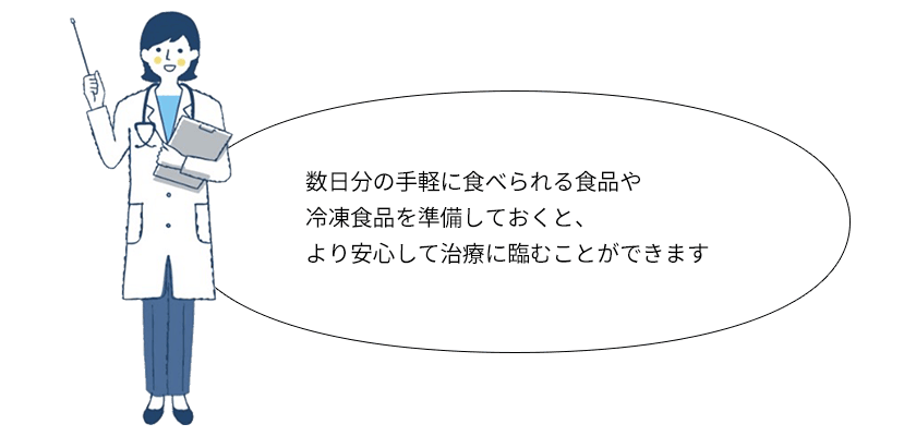 数日分の手軽に食べられる食品や冷凍食品を準備しておくと、より安心して治療に臨むことができます